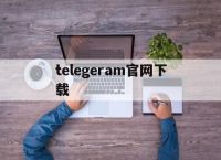 telegeram官网下载,telegeram官网下载最新版本