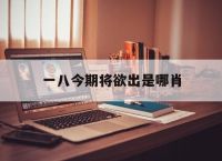 一八今期将欲出是哪肖,一八呈祥定今期是什么生肖