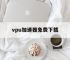 vpu加速器免费下载,免费2小时海外加速神器