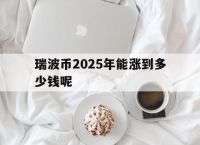 瑞波币2025年能涨到多少钱呢,瑞波币2025年能涨到多少钱呢知乎