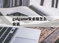 galgame安卓版怎么安装的简单介绍