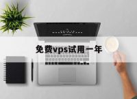 免费vps试用一年,免费vps试用一年下载