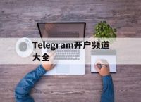 Telegram开户频道大全,telegram解除18频道限制