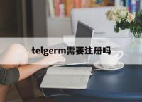 telgerm需要注册吗,telegeram为什么闪退