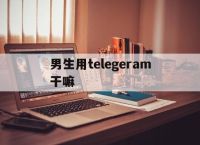 男生用telegeram干嘛,普通人用telegram干什么