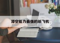 滞空能力最强的纸飞机,滞空能力最强的纸飞机折法