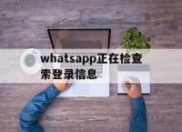 whatsapp正在检查索登录信息,whatsapp正在检查索登录信息怎么解决