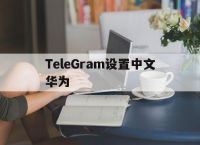 TeleGram设置中文华为的简单介绍