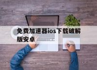 免费加速器ios下载破解版安卓,免费加速器ios下载破解版安卓手机