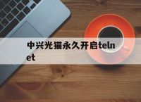 中兴光猫永久开启telnet,中兴光猫永久开启telnet命令
