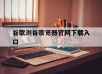 谷歌浏谷歌览器官网下载入口,谷歌浏览器官方下载2020最新版
