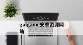 galgame安卓资源网站,galgame安卓游戏资源合集