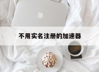 不用实名注册的加速器,不用实名注册的加速器有哪些