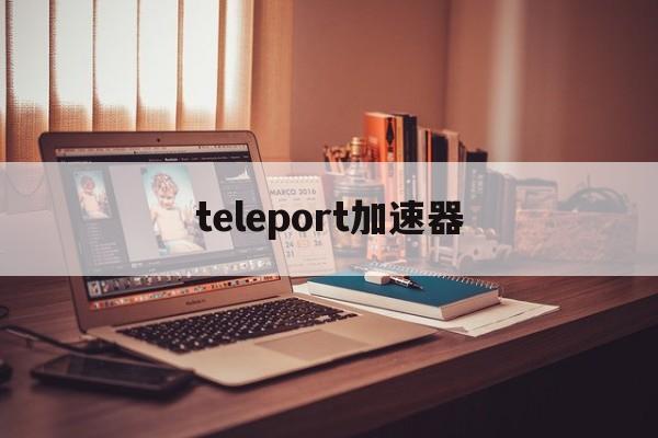 teleport加速器,telegeram用哪个加速器
