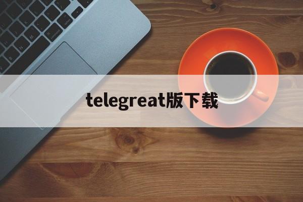 telegreat版下载,telegreat代理连接免费