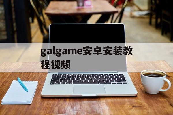 galgame安卓安装教程视频的简单介绍