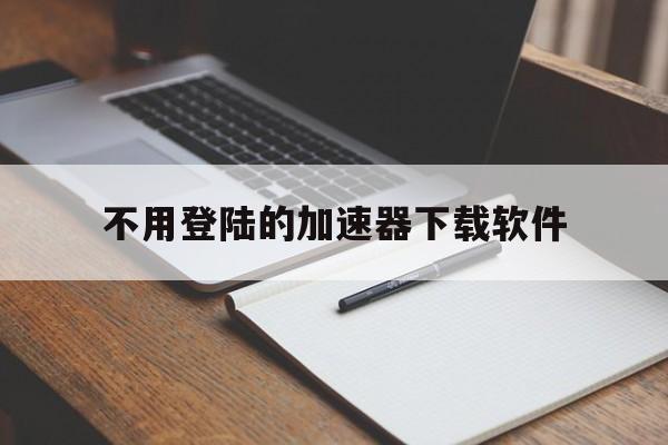 不用登陆的加速器下载软件,不用登录的加速器永久免费版