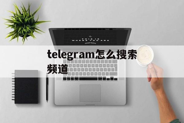 关于telegram怎么搜索频道的信息