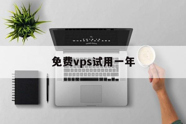 免费vps试用一年,免费vps试用一年下载