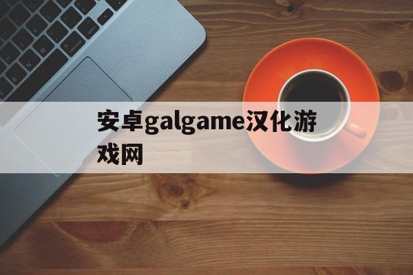 安卓galgame汉化游戏网,galgame安卓直装汉化资源