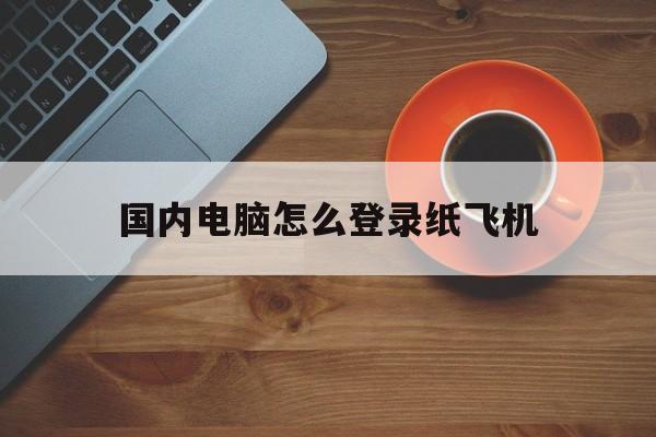 国内电脑怎么登录纸飞机,纸飞机app在国内怎么登录