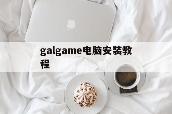 galgame电脑安装教程,电脑上安装galgame教程视频