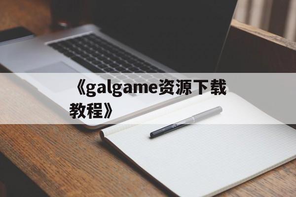 《galgame资源下载教程》的简单介绍