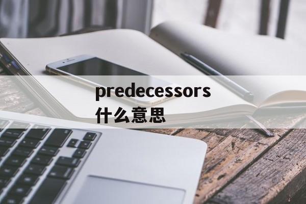 [predecessors什么意思]predecessors什么意思中文