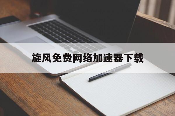 包含旋风免费网络加速器下载的词条