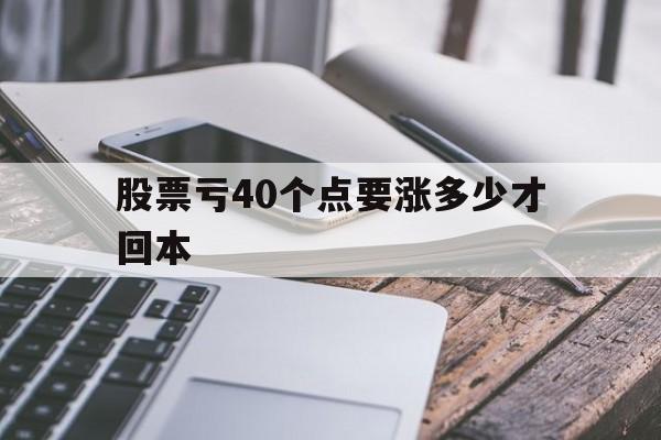 股票亏40个点要涨多少才回本,股票亏40个点要涨多少才回本呢