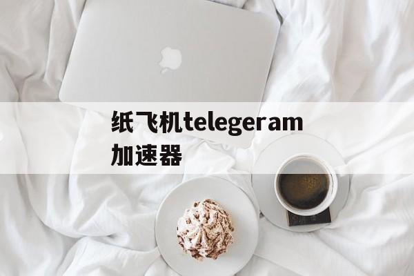 纸飞机telegeram加速器,纸飞机telegeram加速器免费