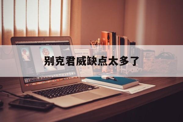 别克君威缺点太多了,别克君威的缺点与优点