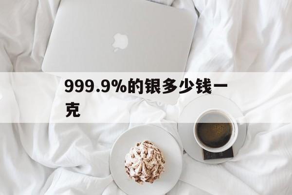 999.9%的银多少钱一克,9999银的价格多少钱一克2021