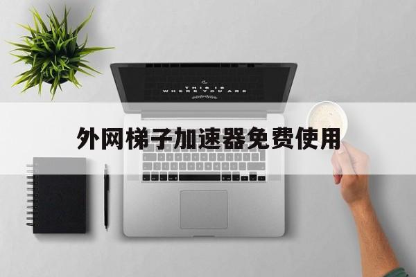 外网梯子加速器免费使用的简单介绍