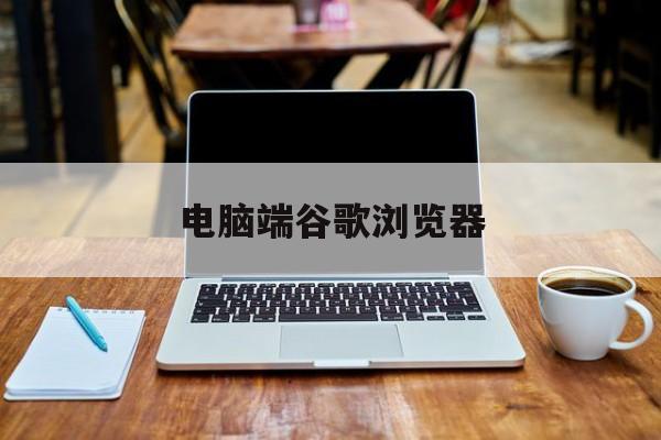 电脑端谷歌浏览器,电脑端谷歌浏览器打不开