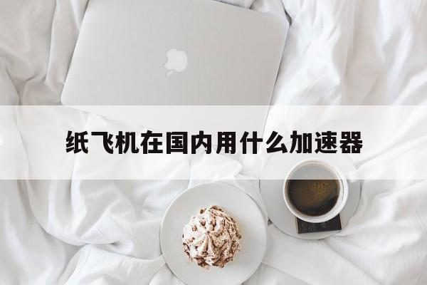 纸飞机在国内用什么加速器,telegeram安卓加速器