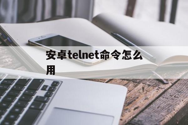 安卓telnet命令怎么用,安卓版telnet工具客户端