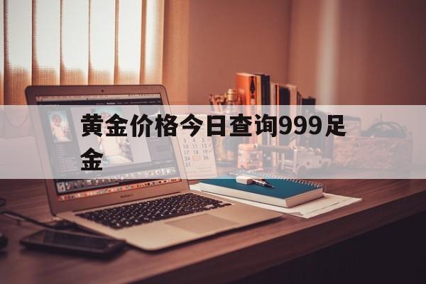 黄金价格今日查询999足金,黄金价格今日查询999足金零售价