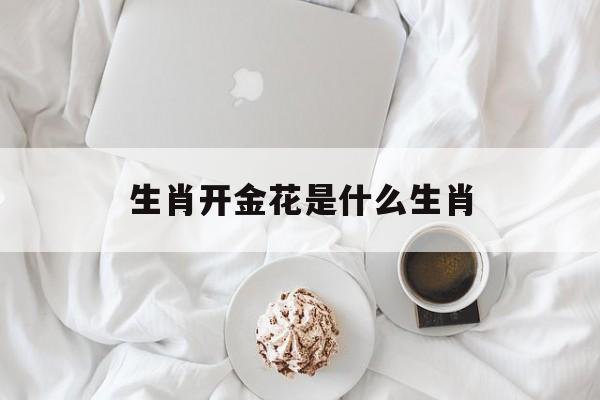 生肖开金花是什么生肖,生肖开金花是什么生肖,六六大顺二八来