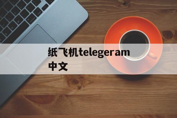 纸飞机telegeram中文,纸飞机Telegeram中文版下载