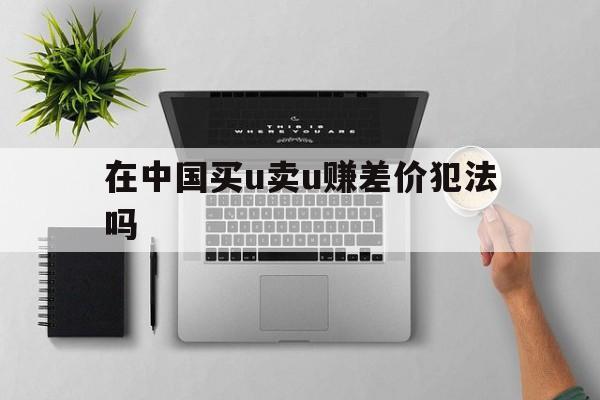 在中国买u卖u赚差价犯法吗的简单介绍